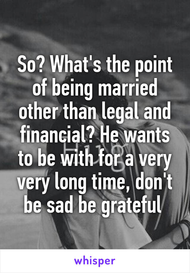 So? What's the point of being married other than legal and financial? He wants to be with for a very very long time, don't be sad be grateful 