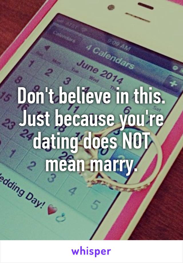 Don't believe in this. Just because you're dating does NOT mean marry.