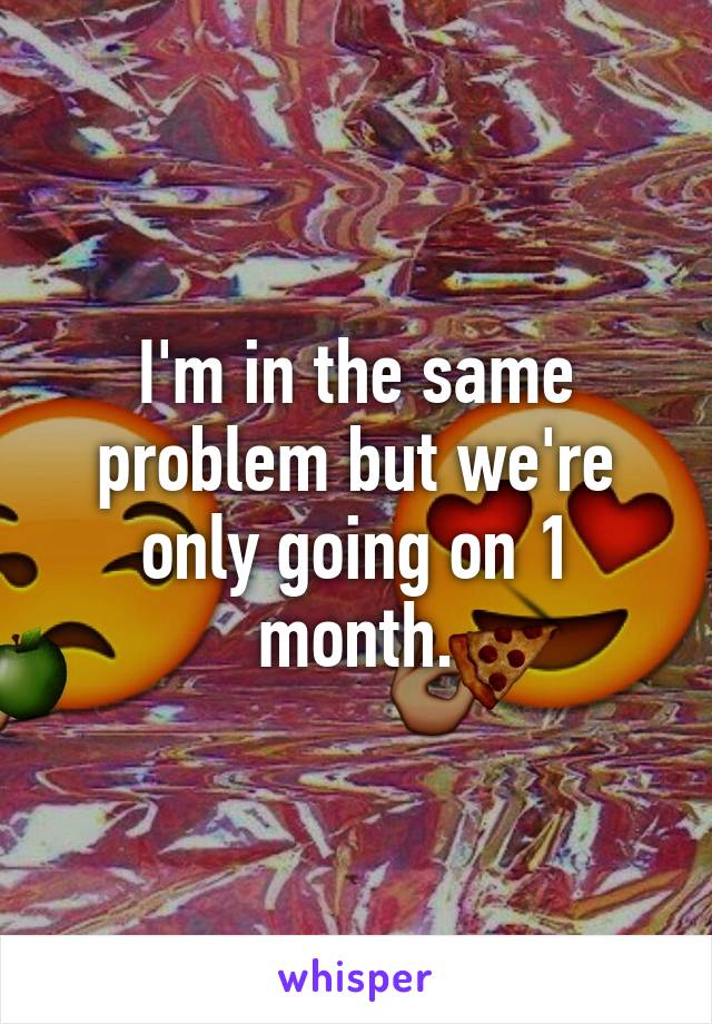 I'm in the same problem but we're only going on 1 month.