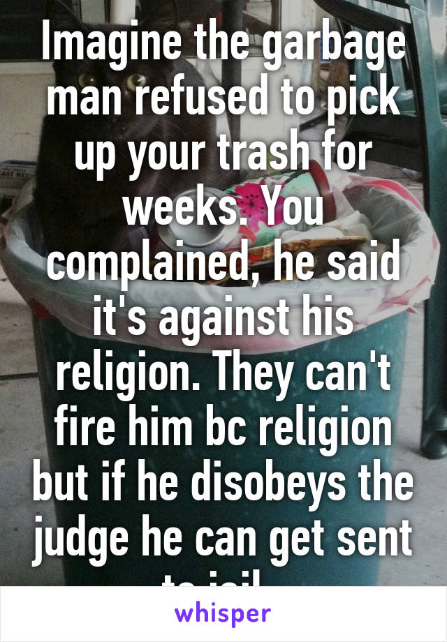 Imagine the garbage man refused to pick up your trash for weeks. You complained, he said it's against his religion. They can't fire him bc religion but if he disobeys the judge he can get sent to jail. 