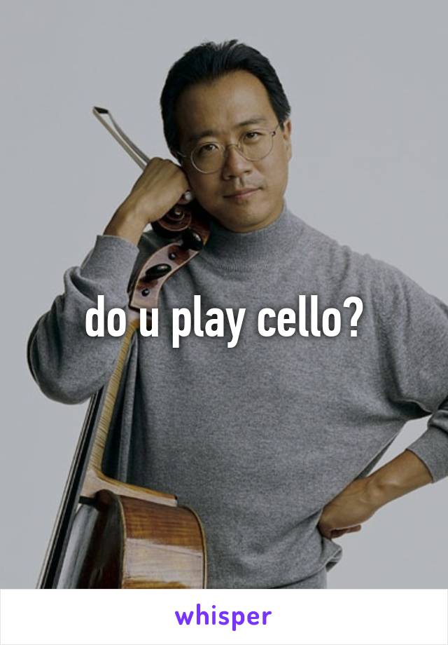 do u play cello?