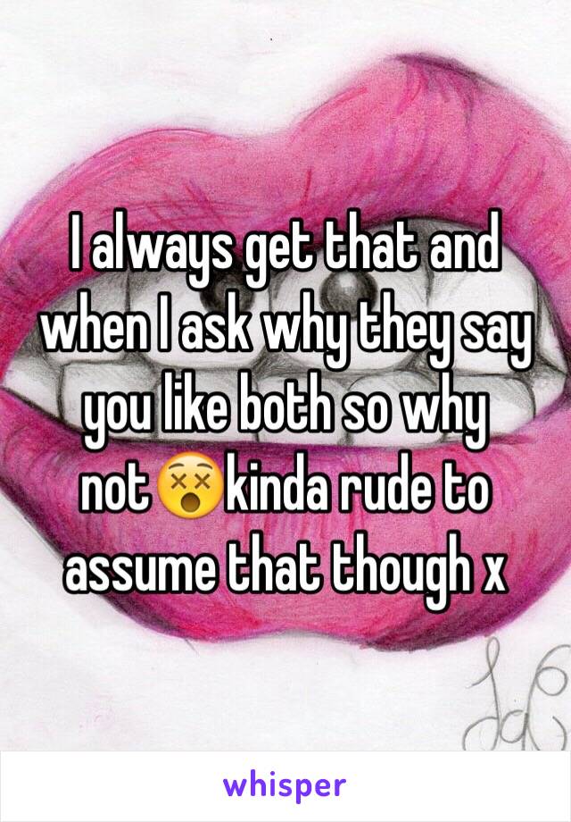 I always get that and when I ask why they say you like both so why not😵kinda rude to assume that though x