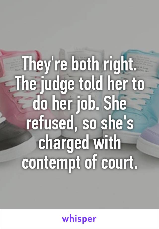 They're both right. The judge told her to do her job. She refused, so she's charged with contempt of court.