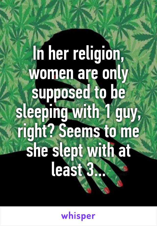 In her religion, women are only supposed to be sleeping with 1 guy, right? Seems to me she slept with at least 3...