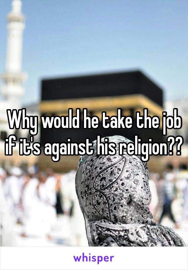 Why would he take the job if it's against his religion??