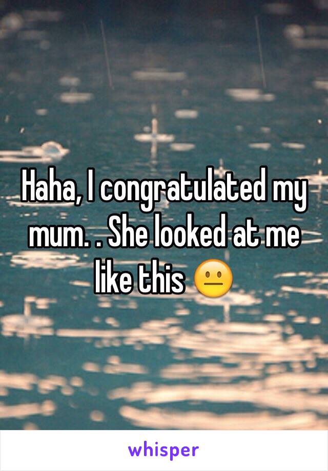 Haha, I congratulated my mum. . She looked at me like this 😐