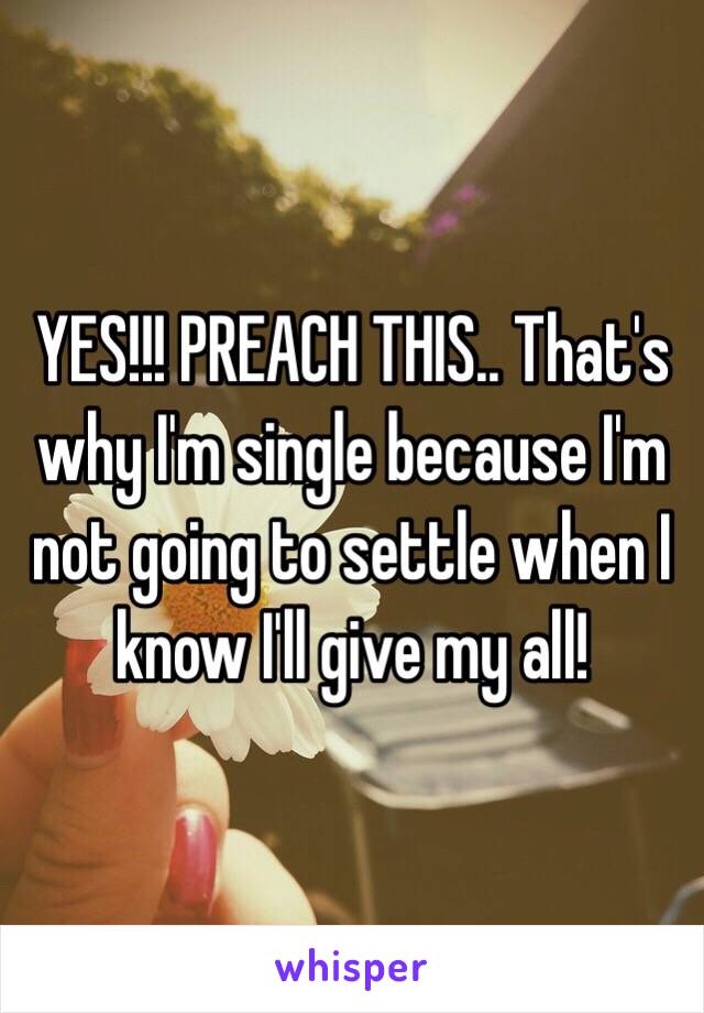 YES!!! PREACH THIS.. That's why I'm single because I'm not going to settle when I know I'll give my all!