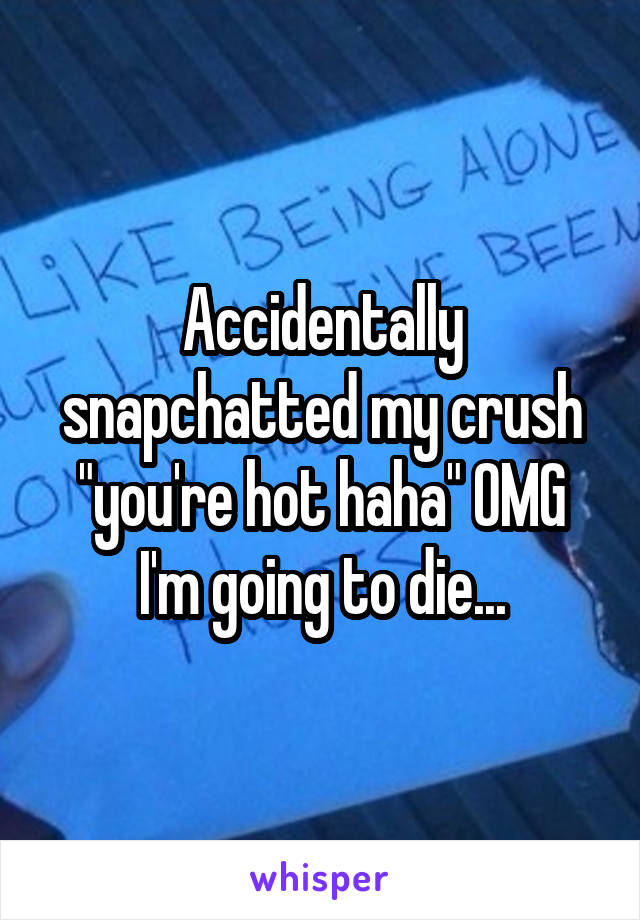 Accidentally snapchatted my crush "you're hot haha" OMG I'm going to die...