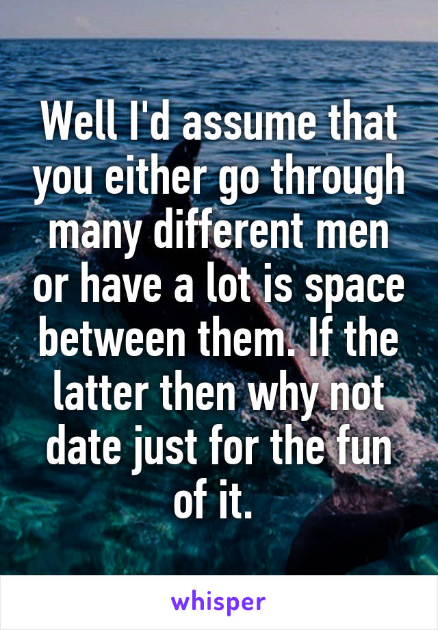 Well I'd assume that you either go through many different men or have a lot is space between them. If the latter then why not date just for the fun of it. 