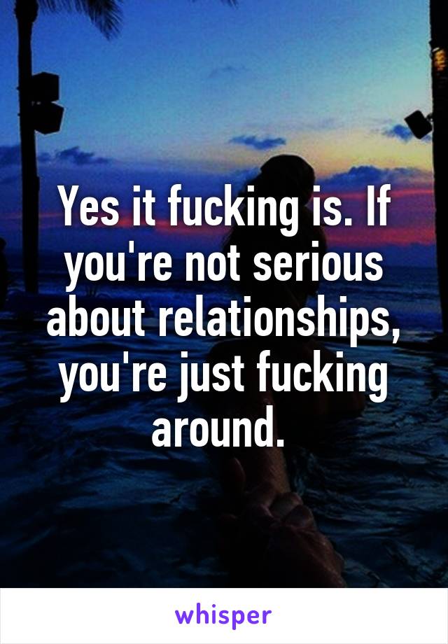 Yes it fucking is. If you're not serious about relationships, you're just fucking around. 