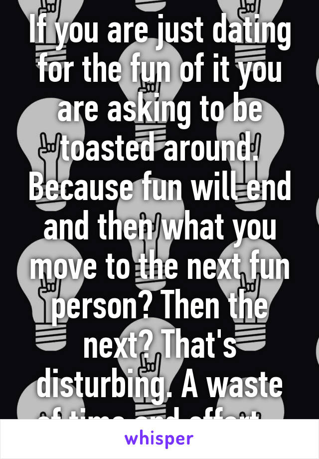 If you are just dating for the fun of it you are asking to be toasted around. Because fun will end and then what you move to the next fun person? Then the next? That's disturbing. A waste of time and effort.  