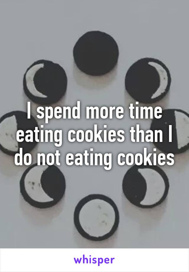 I spend more time eating cookies than I do not eating cookies