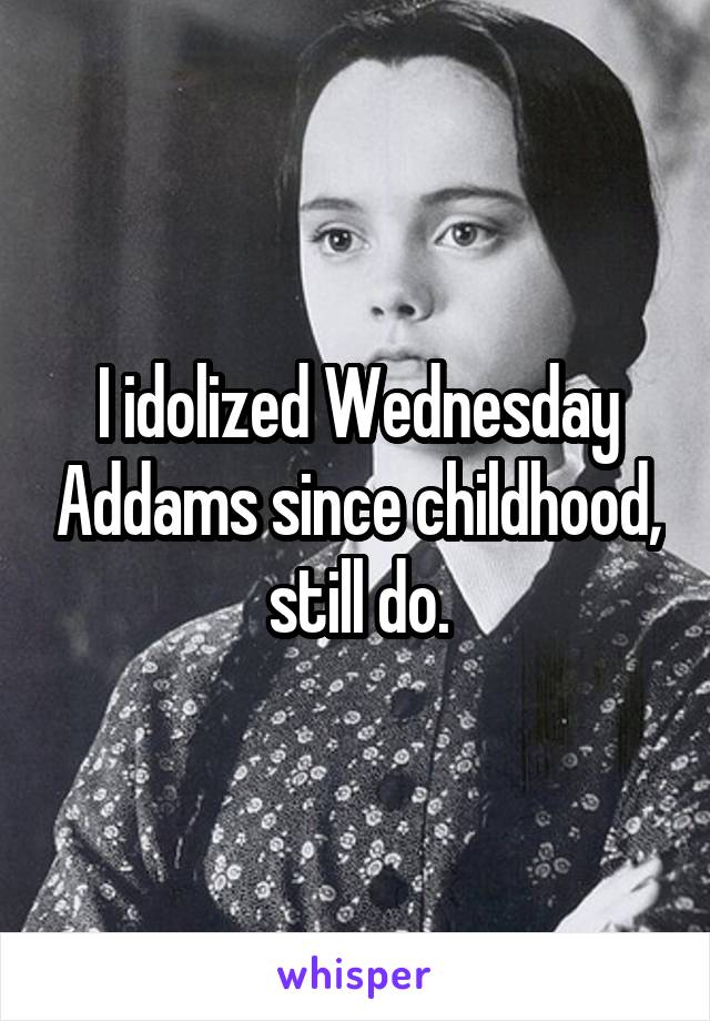 I idolized Wednesday Addams since childhood, still do.