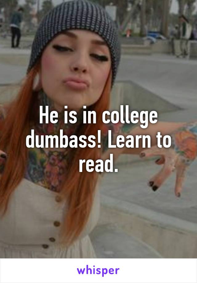 He is in college dumbass! Learn to read.