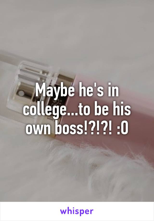 Maybe he's in college...to be his own boss!?!?! :O