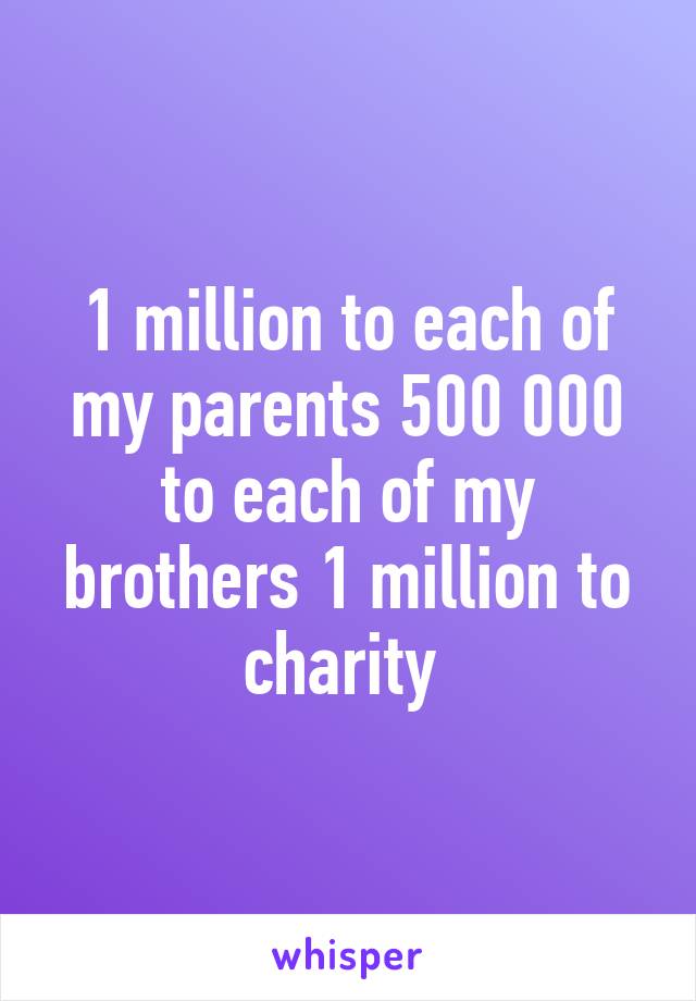 1 million to each of my parents 500 000 to each of my brothers 1 million to charity 