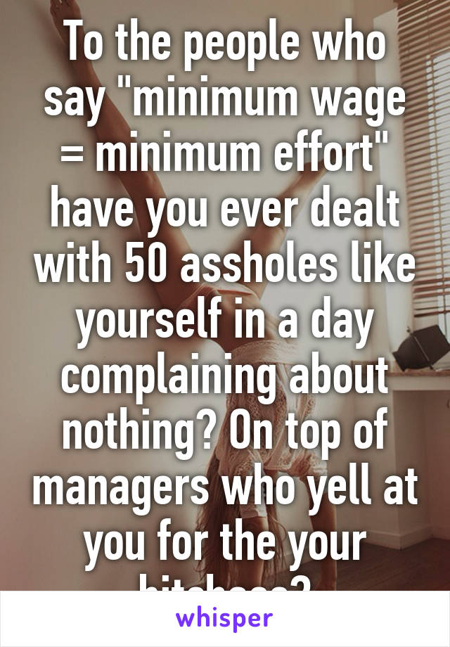 To the people who say "minimum wage = minimum effort" have you ever dealt with 50 assholes like yourself in a day complaining about nothing? On top of managers who yell at you for the your bitchass?