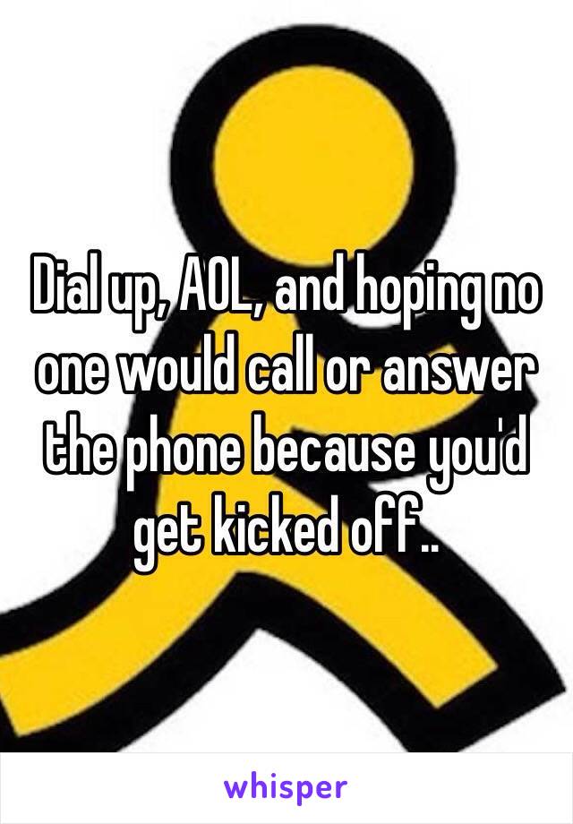 Dial up, AOL, and hoping no one would call or answer the phone because you'd get kicked off..