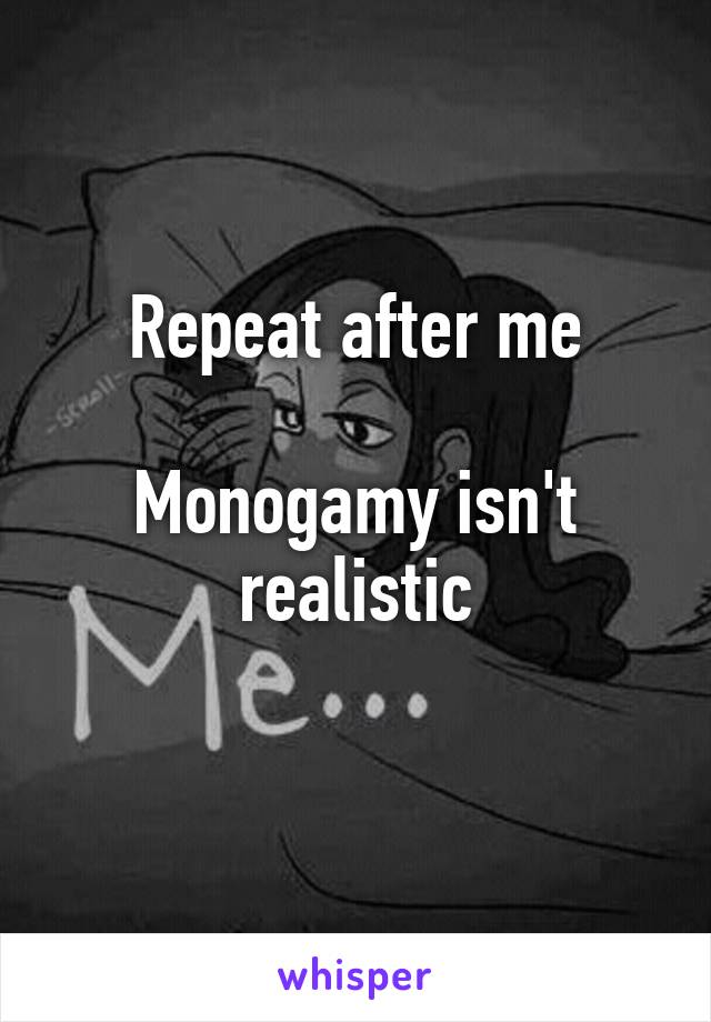 Repeat after me

Monogamy isn't realistic
