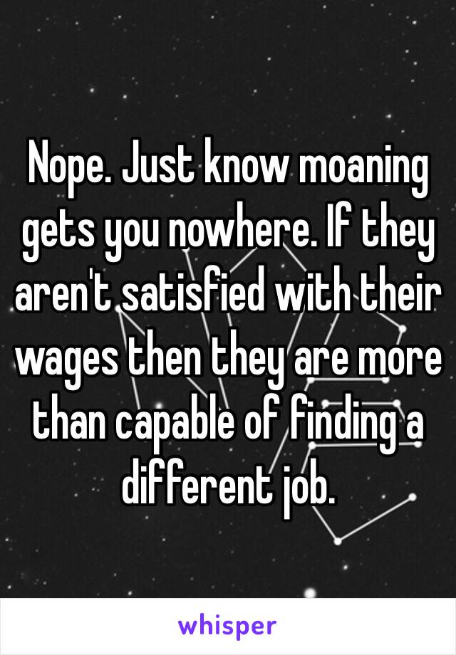 Nope. Just know moaning gets you nowhere. If they aren't satisfied with their wages then they are more than capable of finding a different job.
