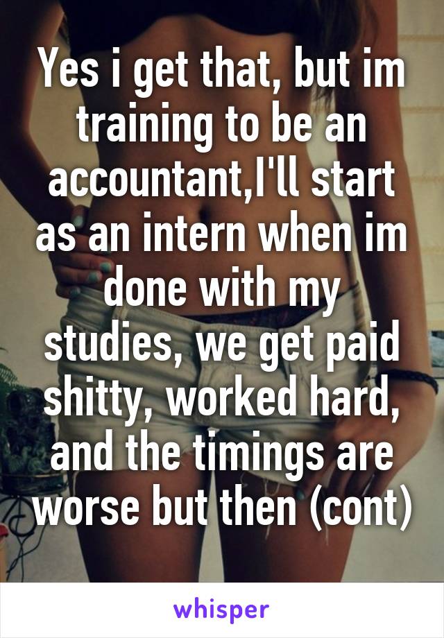 Yes i get that, but im training to be an accountant,I'll start as an intern when im done with my studies, we get paid shitty, worked hard, and the timings are worse but then (cont) 