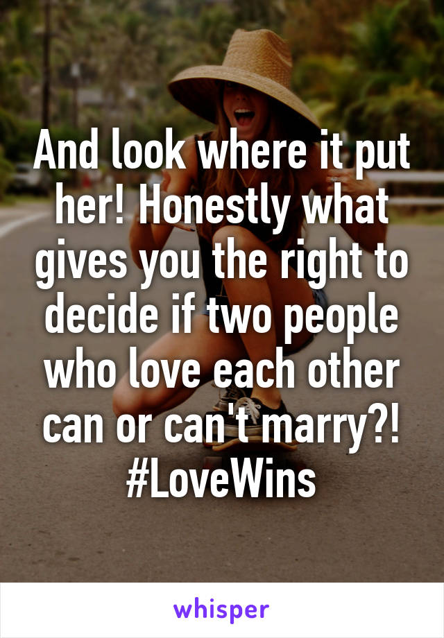 And look where it put her! Honestly what gives you the right to decide if two people who love each other can or can't marry?! #LoveWins