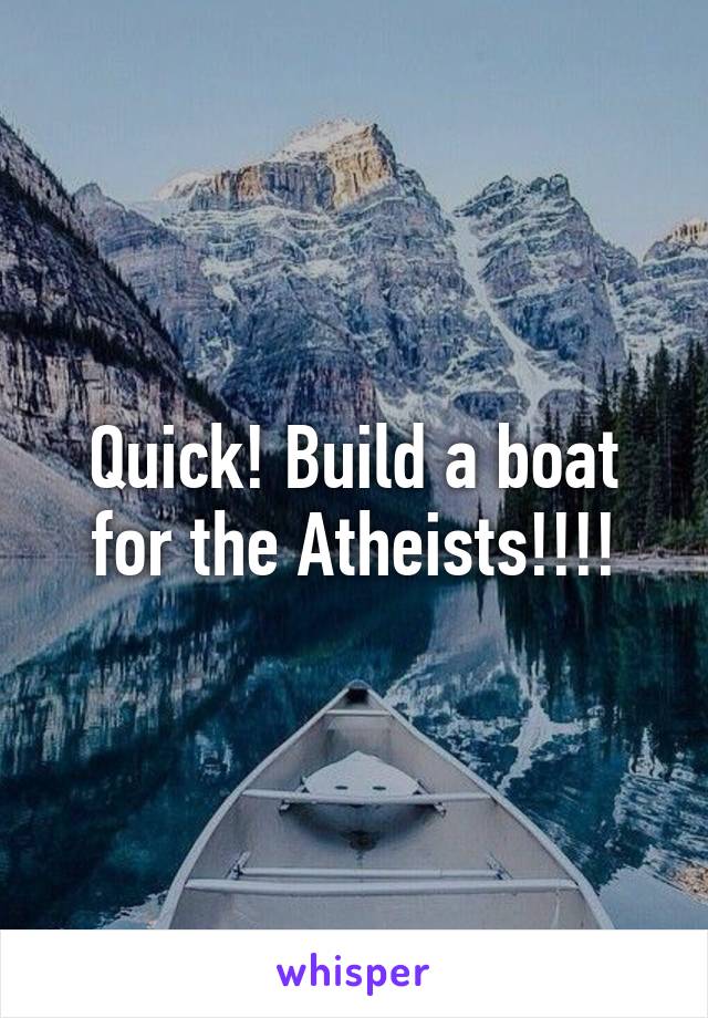 Quick! Build a boat for the Atheists!!!!