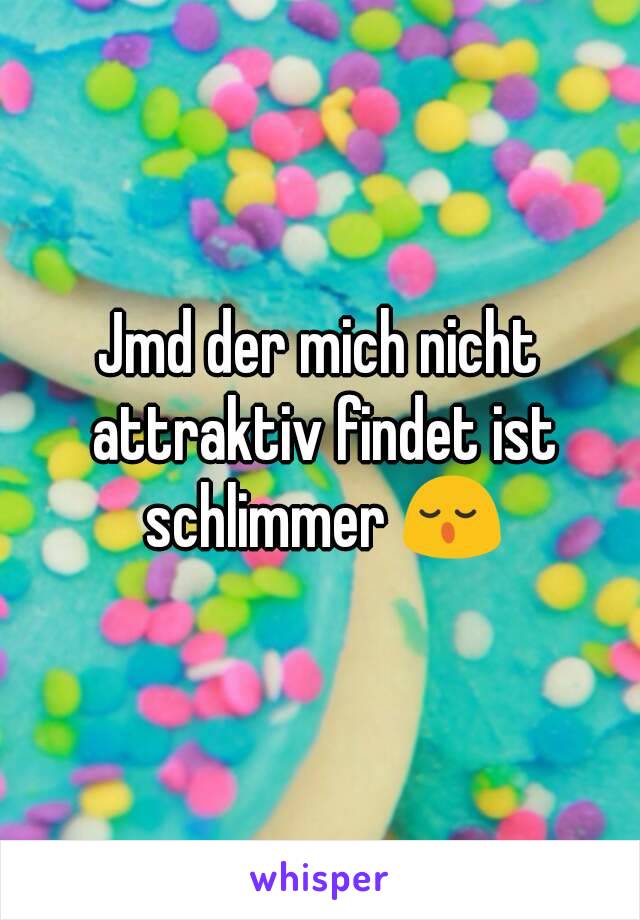 Jmd der mich nicht attraktiv findet ist schlimmer 😌