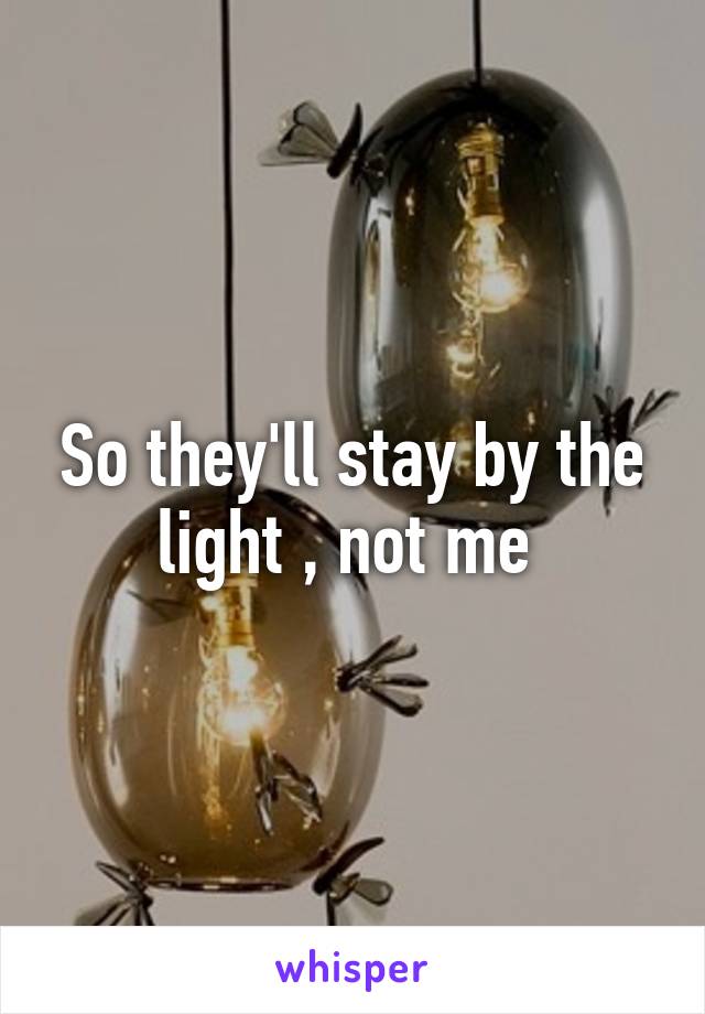 So they'll stay by the light , not me 