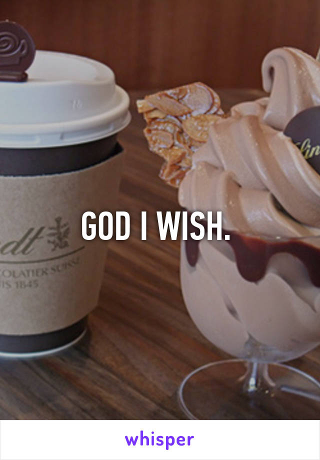 GOD I WISH. 