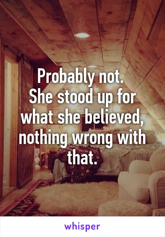 Probably not. 
She stood up for what she believed, nothing wrong with that.