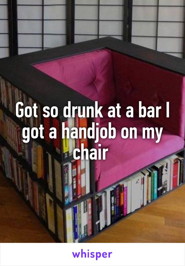 Got so drunk at a bar I got a handjob on my chair 
