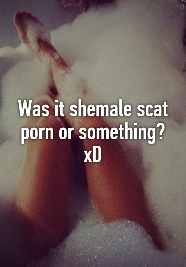 Was it shemale scat porn or something xD 