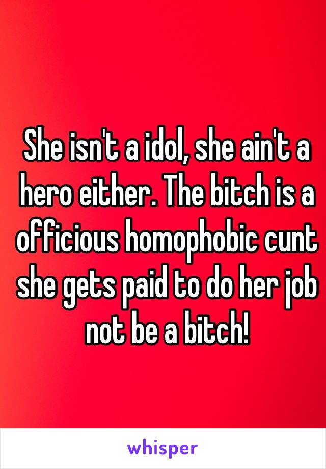 She isn't a idol, she ain't a hero either. The bitch is a officious homophobic cunt she gets paid to do her job not be a bitch! 