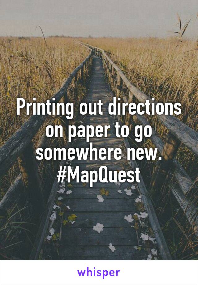 Printing out directions on paper to go somewhere new.
#MapQuest