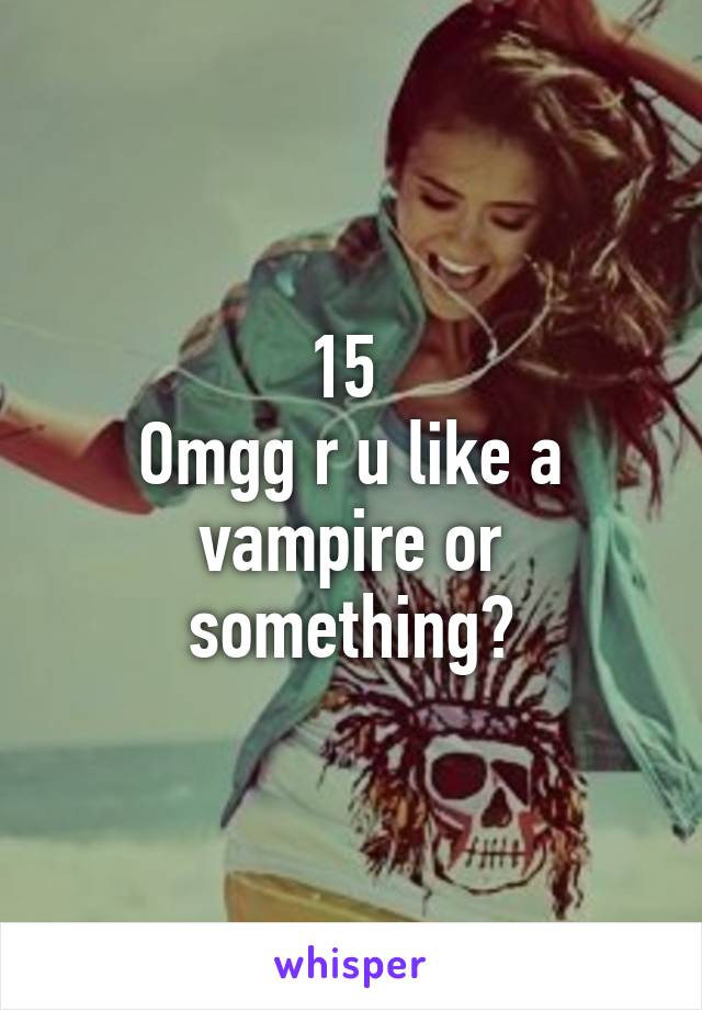 15 
Omgg r u like a vampire or something?