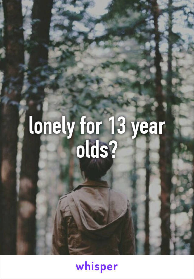 lonely for 13 year olds?