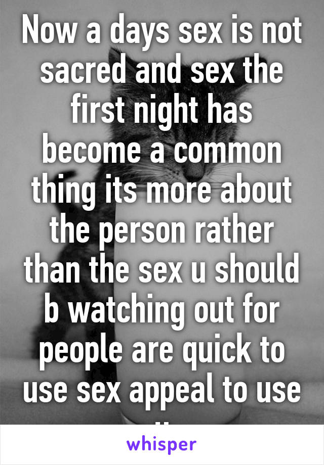 Now a days sex is not sacred and sex the first night has become a common thing its more about the person rather than the sex u should b watching out for people are quick to use sex appeal to use u