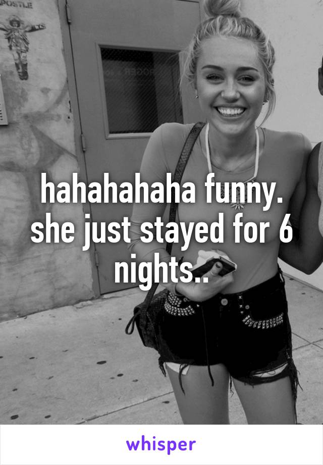 hahahahaha funny. she just stayed for 6 nights..