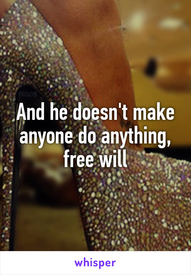 And he doesn't make anyone do anything, free will