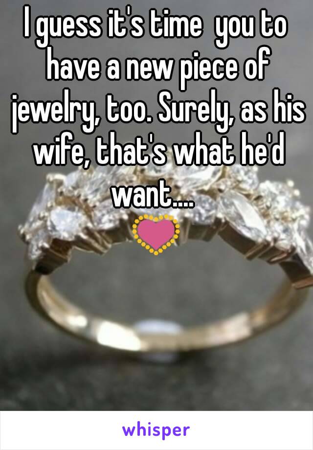 I guess it's time  you to have a new piece of jewelry, too. Surely, as his wife, that's what he'd want....  
💟
