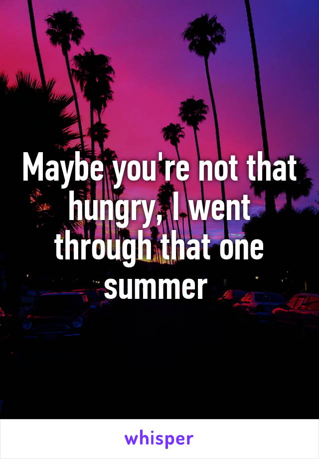 Maybe you're not that hungry, I went through that one summer 