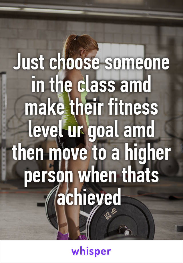 Just choose someone in the class amd make their fitness level ur goal amd then move to a higher person when thats achieved 