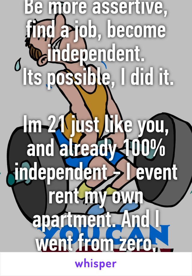 Be more assertive, find a job, become independent.
 Its possible, I did it. 
Im 21 just like you, and already 100% independent - I event rent my own apartment. And I went from zero, nothing.