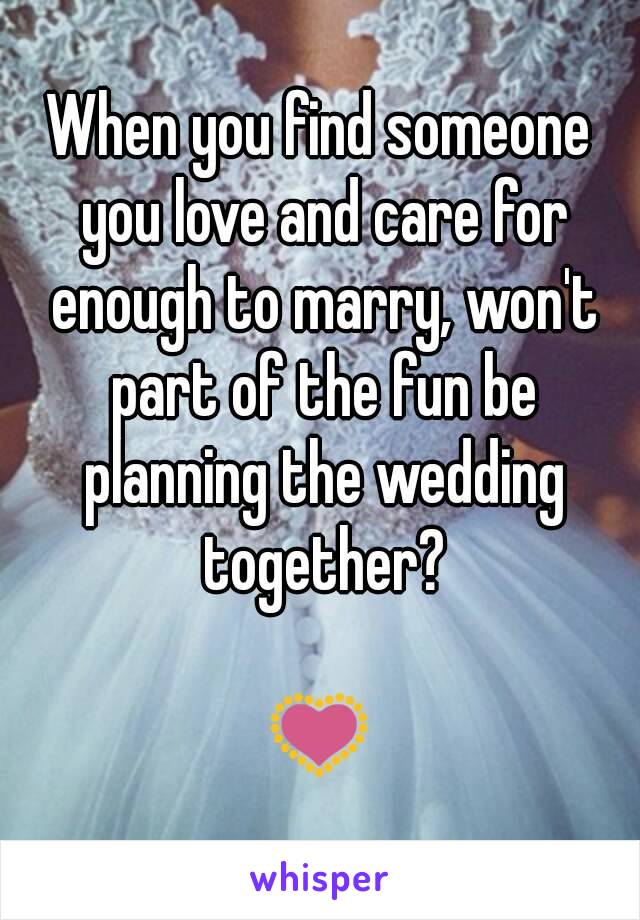 When you find someone you love and care for enough to marry, won't part of the fun be planning the wedding together?

💟