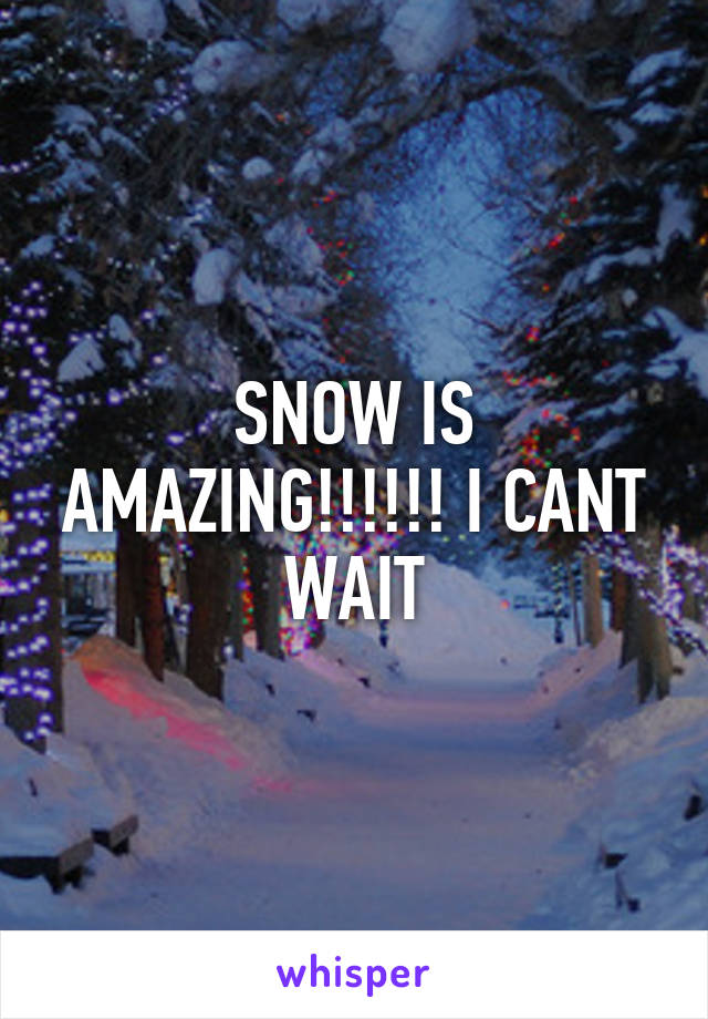 SNOW IS AMAZING!!!!!! I CANT WAIT