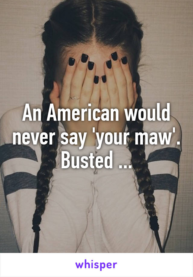 An American would never say 'your maw'. Busted ...