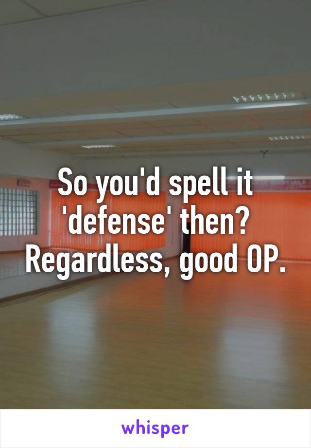 So you'd spell it 'defense' then? Regardless, good OP.