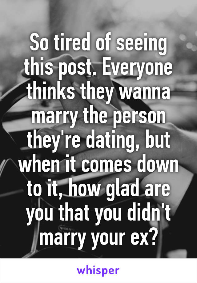 So tired of seeing this post. Everyone thinks they wanna marry the person they're dating, but when it comes down to it, how glad are you that you didn't marry your ex?