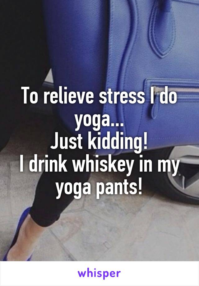 To relieve stress I do yoga...
Just kidding!
I drink whiskey in my yoga pants!
